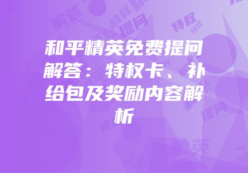 和平精英免费提问解答：特权卡、补给包及奖励内容解析
