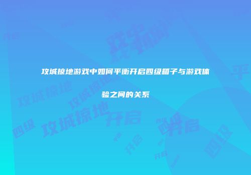 攻城掠地游戏中如何平衡开启四级箱子与游戏体验之间的关系