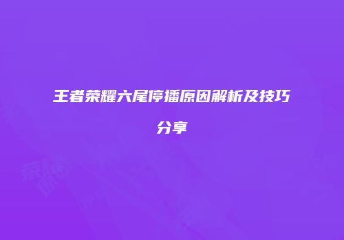 王者荣耀六尾停播原因解析及技巧分享