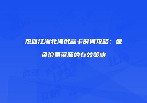 热血江湖北海武器卡时间攻略：避免浪费资源的有效策略