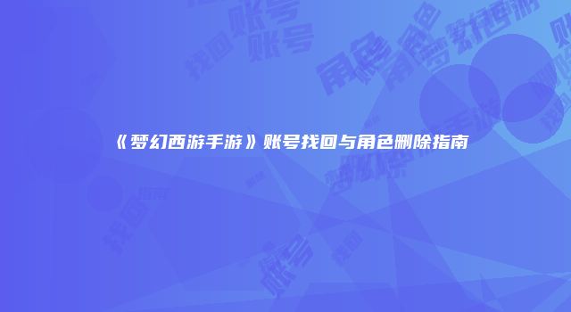 《梦幻西游手游》账号找回与角色删除指南