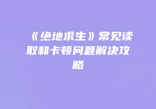 《绝地求生》常见读取和卡顿问题解决攻略