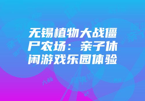 无锡植物大战僵尸农场：亲子休闲游戏乐园体验