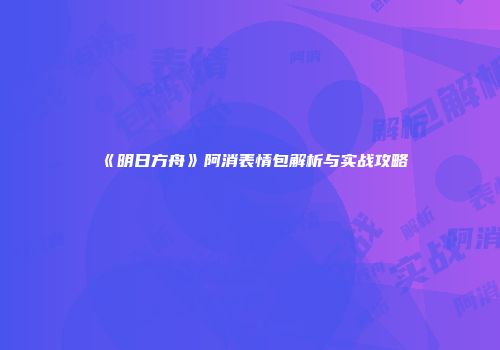 《明日方舟》阿消表情包解析与实战攻略