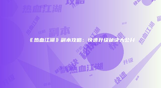《热血江湖》副本攻略:快速升级秘诀大公开