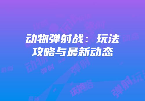 动物弹射战：玩法攻略与最新动态