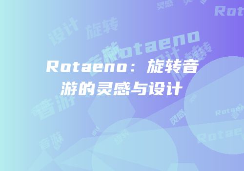 Rotaeno：旋转音游的灵感与设计