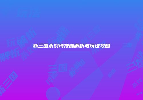 新三国杀刘琦技能解析与玩法攻略