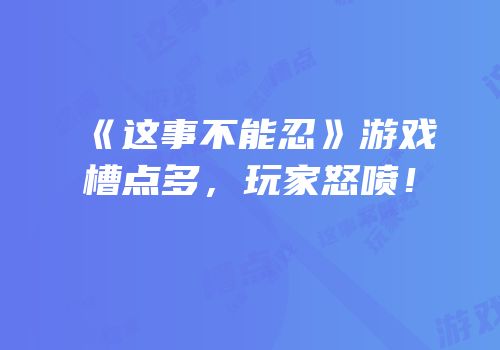 《这事不能忍》游戏槽点多，玩家怒喷！