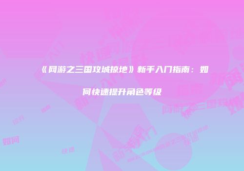 《网游之三国攻城掠地》新手入门指南：如何快速提升角色等级