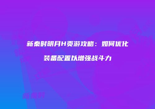 新秦时明月H页游攻略：如何优化装备配置以增强战斗力