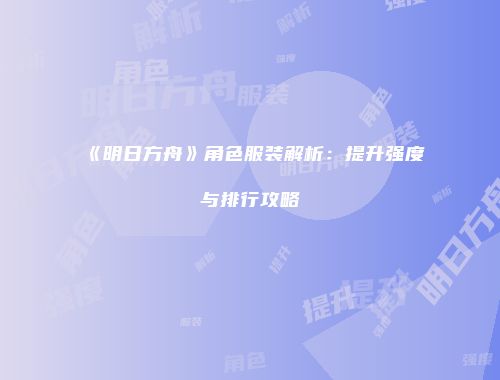 《明日方舟》角色服装解析：提升强度与排行攻略