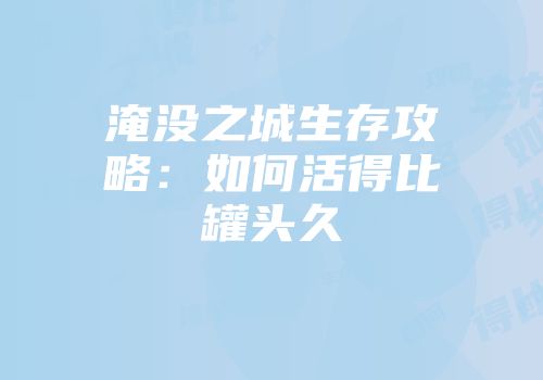 淹没之城生存攻略：如何活得比罐头久