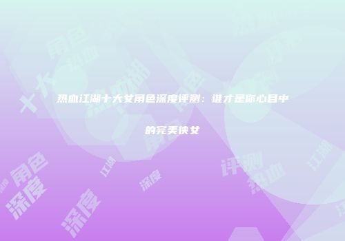 热血江湖十大女角色深度评测：谁才是你心目中的完美侠女