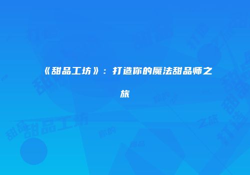 《甜品工坊》：打造你的魔法甜品师之旅