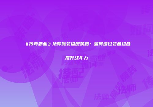 《传奇霸业》法师魔装搭配策略:如何通过装备组合提升战斗力