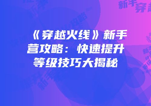 《穿越火线》新手营攻略：快速提升等级技巧大揭秘