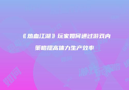 《热血江湖》玩家如何通过游戏内策略提高体力生产效率