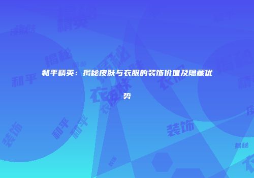 和平精英：揭秘皮肤与衣服的装饰价值及隐藏优势