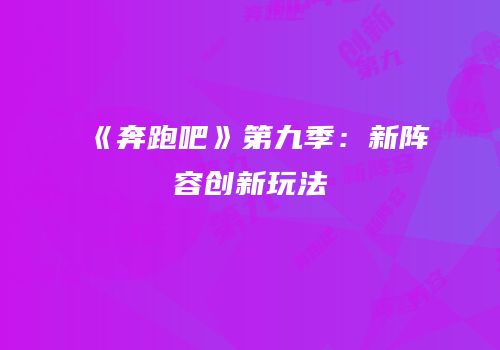 《奔跑吧》第九季：新阵容创新玩法