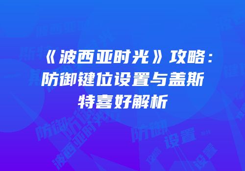 《波西亚时光》攻略：防御键位设置与盖斯特喜好解析
