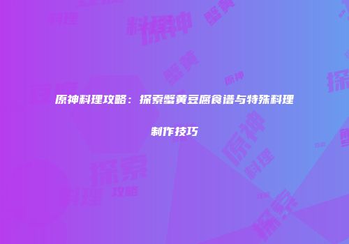 原神料理攻略：探索蟹黄豆腐食谱与特殊料理制作技巧