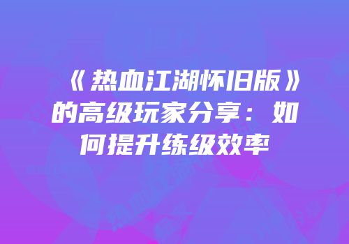 《热血江湖怀旧版》的高级玩家分享：如何提升练级效率