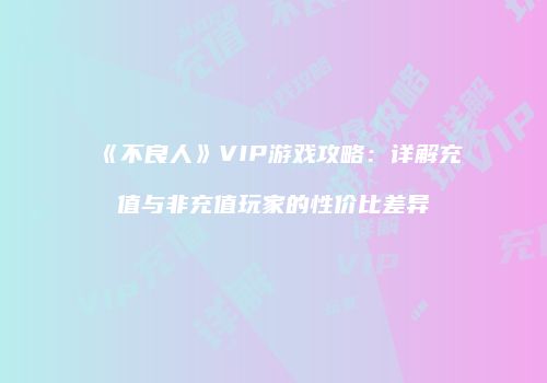 《不良人》VIP游戏攻略：详解充值与非充值玩家的性价比差异