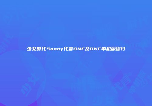 少女时代Sunny代言DNF及DNF单机版探讨