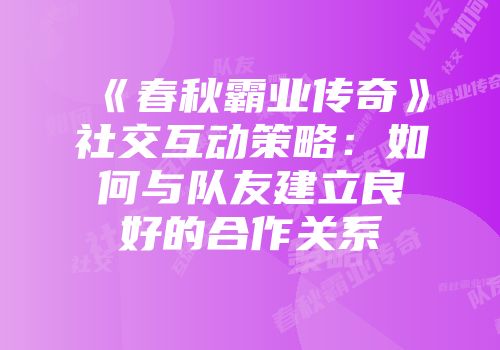 《春秋霸业传奇》社交互动策略：如何与队友建立良好的合作关系