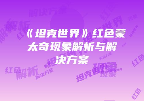 《坦克世界》红色蒙太奇现象解析与解决方案