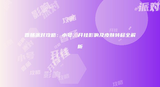 香肠派对攻略：小号、开挂影响及皮肤转移全解析