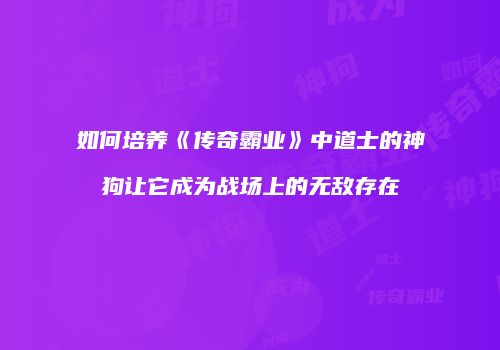 如何培养《传奇霸业》中道士的神狗让它成为战场上的无敌存在