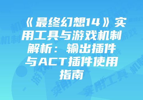 《最终幻想14》实用工具与游戏机制解析：输出插件与ACT插件使用指南