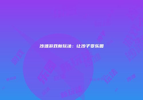 沙滩游戏新玩法：让沙子变乐园