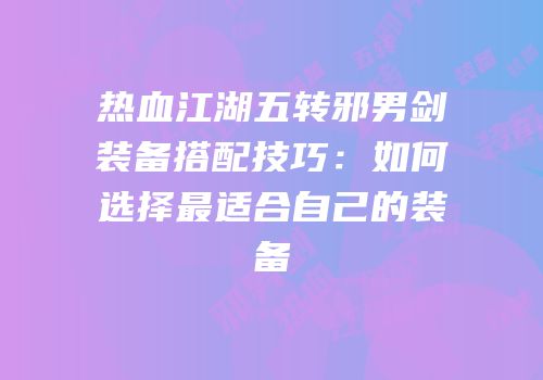 热血江湖五转邪男剑装备搭配技巧:如何选择最适合自己的装备