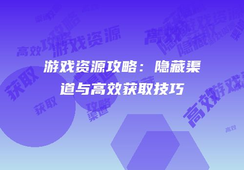 游戏资源攻略：隐藏渠道与高效获取技巧