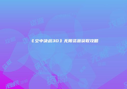 《空中决战3D》无限资源获取攻略