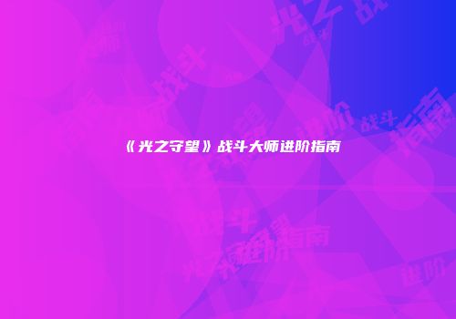 《光之守望》战斗大师进阶指南