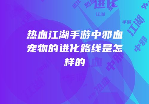 热血江湖手游中邪血宠物的进化路线是怎样的