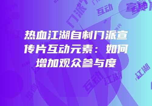 热血江湖自制门派宣传片互动元素：如何增加观众参与度