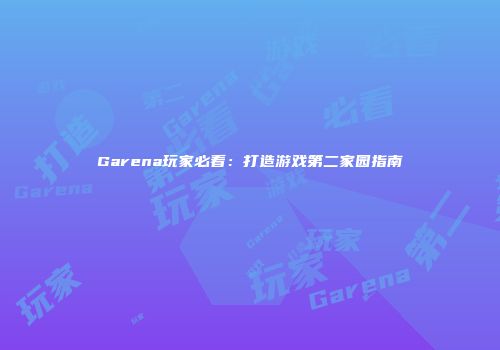 Garena玩家必看：打造游戏第二家园指南