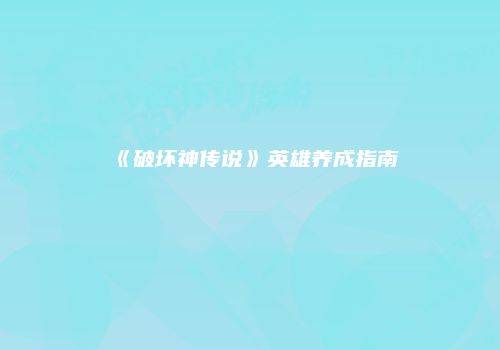 《破坏神传说》英雄养成指南