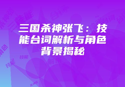 三国杀神张飞：技能台词解析与角色背景揭秘