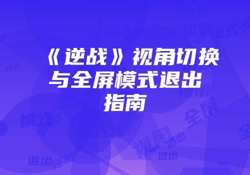 《逆战》视角切换与全屏模式退出指南