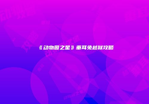 《动物园之星》垂耳兔越狱攻略
