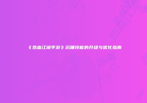 《热血江湖手游》沉睡技能的升级与优化指南