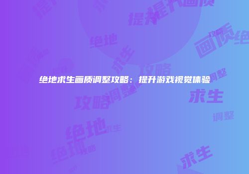 绝地求生画质调整攻略：提升游戏视觉体验