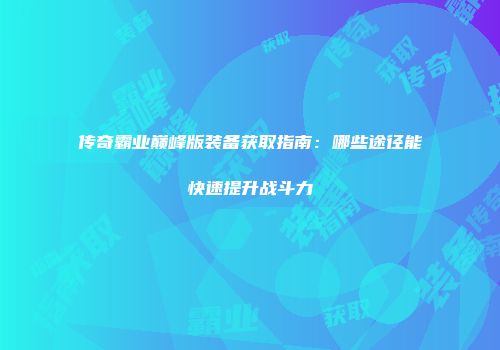 传奇霸业巅峰版装备获取指南：哪些途径能快速提升战斗力
