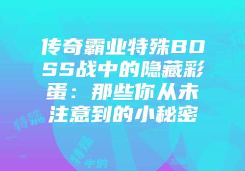 传奇霸业特殊BOSS战中的隐藏彩蛋：那些你从未注意到的小秘密